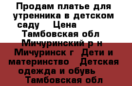 Продам платье для утренника в детском саду, › Цена ­ 1 500 - Тамбовская обл., Мичуринский р-н, Мичуринск г. Дети и материнство » Детская одежда и обувь   . Тамбовская обл.